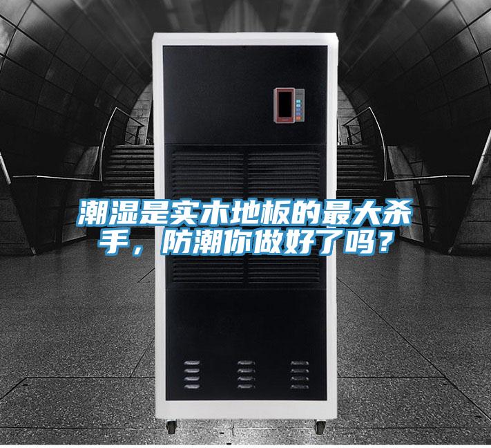 潮濕是實木地板的最大殺手，防潮你做好了嗎？
