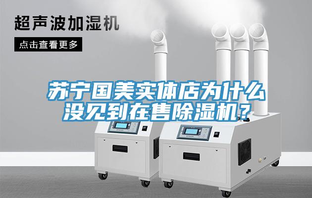 蘇寧國(guó)美實(shí)體店為什么沒(méi)見到在售除濕機(jī)？