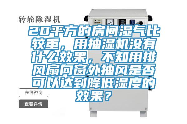 20平方的房間濕氣比較重，用抽濕機(jī)沒有什么效果，不知用排風(fēng)扇向窗外抽風(fēng)是否可以達(dá)到降低濕度的效果？