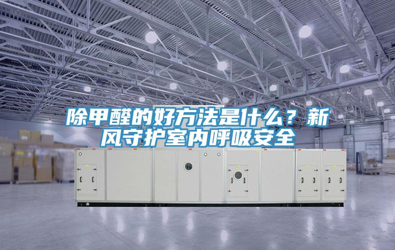 除甲醛的好方法是什么？新風(fēng)守護(hù)室內(nèi)呼吸安全