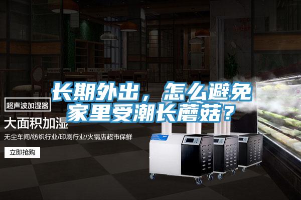 長期外出，怎么避免家里受潮長蘑菇？