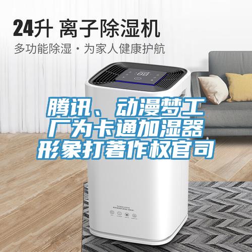 騰訊、動漫夢工廠為卡通加濕器形象打著作權(quán)官司