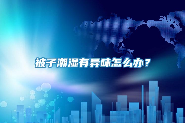 被子潮濕有異味怎么辦？