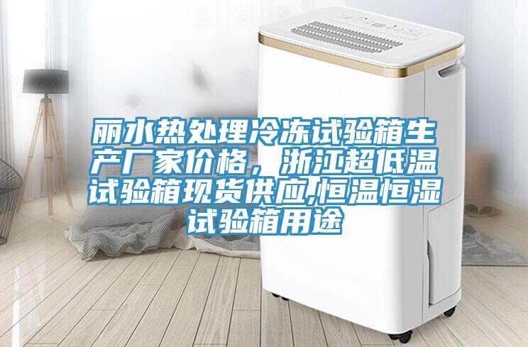 麗水熱處理冷凍試驗(yàn)箱生產(chǎn)廠家價格，浙江超低溫試驗(yàn)箱現(xiàn)貨供應(yīng),恒溫恒濕試驗(yàn)箱用途
