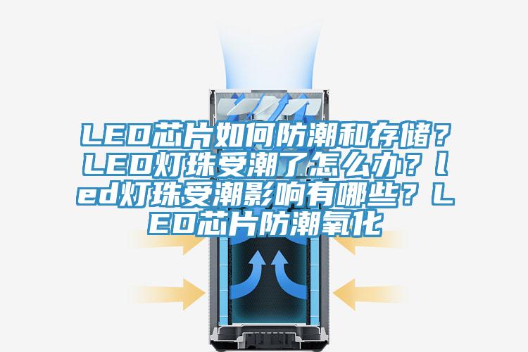 LED芯片如何防潮和存儲？LED燈珠受潮了怎么辦？led燈珠受潮影響有哪些？LED芯片防潮氧化