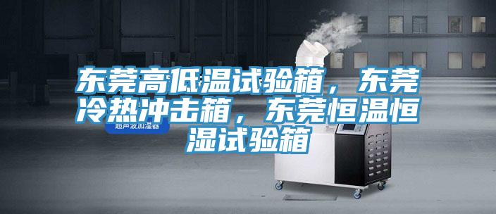 東莞高低溫試驗箱，東莞冷熱沖擊箱，東莞恒溫恒濕試驗箱