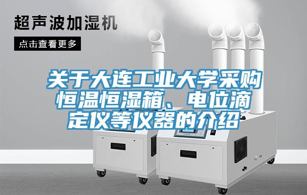 關(guān)于大連工業(yè)大學(xué)采購恒溫恒濕箱、電位滴定儀等儀器的介紹