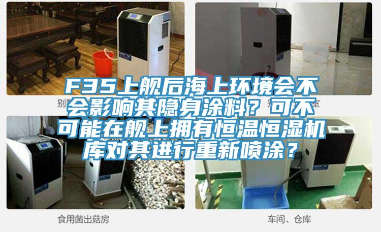 F35上艦后海上環(huán)境會不會影響其隱身涂料？可不可能在艦上擁有恒溫恒濕機庫對其進行重新噴涂？