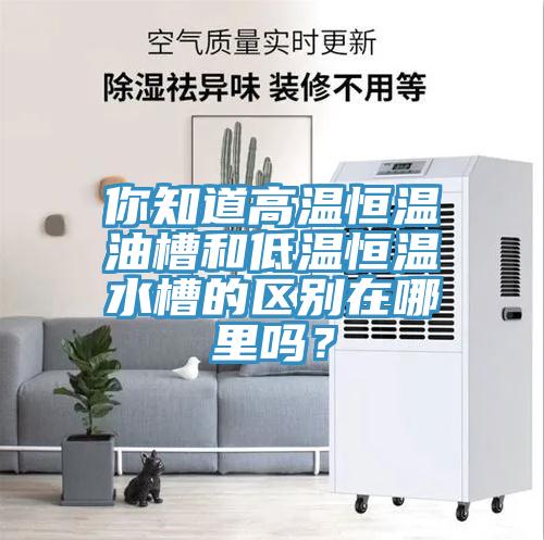 你知道高溫恒溫油槽和低溫恒溫水槽的區(qū)別在哪里嗎？