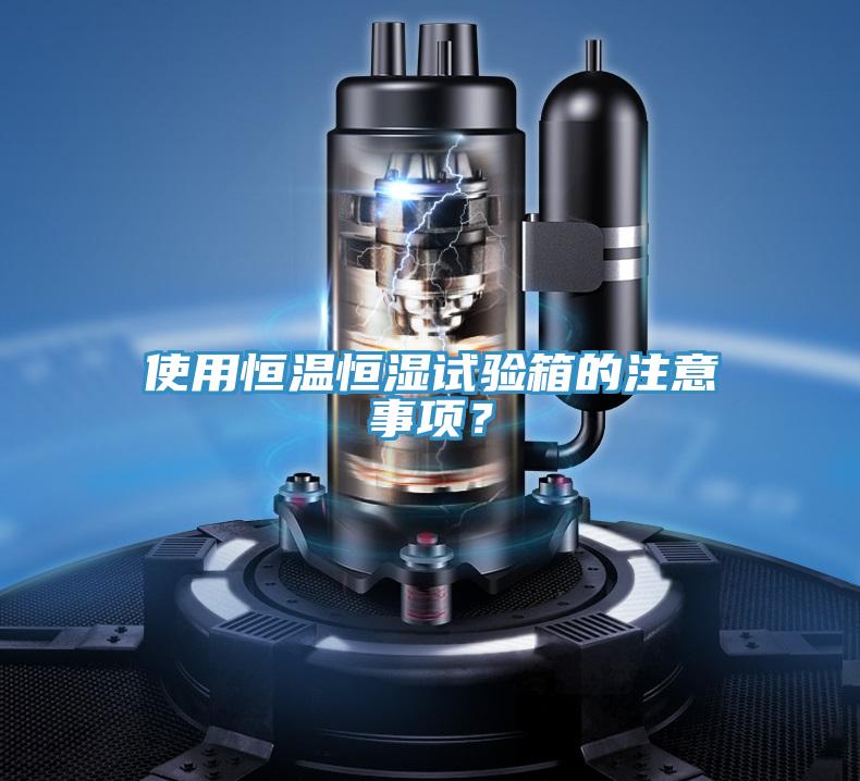 使用恒溫恒濕試驗箱的注意事項？