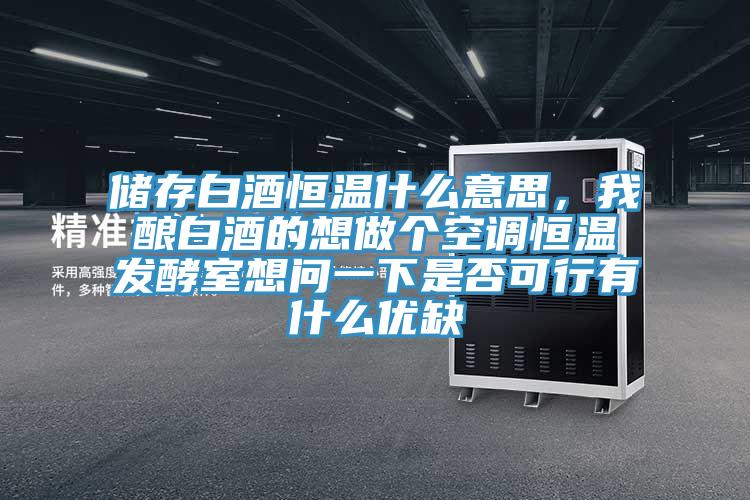 儲(chǔ)存白酒恒溫什么意思，我釀白酒的想做個(gè)空調(diào)恒溫發(fā)酵室想問一下是否可行有什么優(yōu)缺