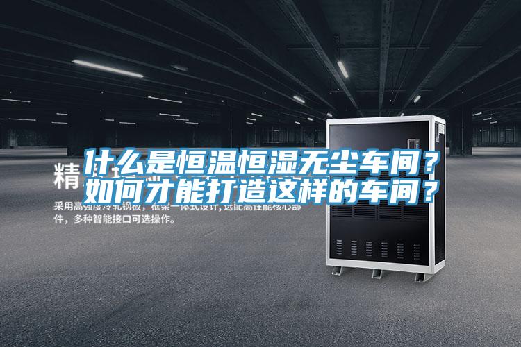 什么是恒溫恒濕無塵車間？如何才能打造這樣的車間？