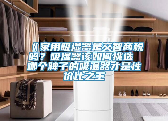 《家用吸濕器是交智商稅嗎？吸濕器該如何挑選 哪個(gè)牌子的吸濕器才是性價(jià)比之王