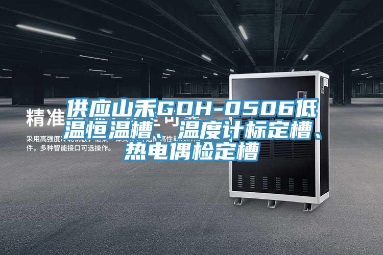 供應(yīng)山禾GDH-0506低溫恒溫槽、溫度計(jì)標(biāo)定槽、熱電偶檢定槽