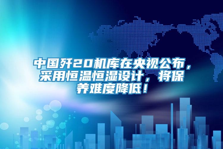 中國(guó)殲20機(jī)庫(kù)在央視公布，采用恒溫恒濕設(shè)計(jì)，將保養(yǎng)難度降低！