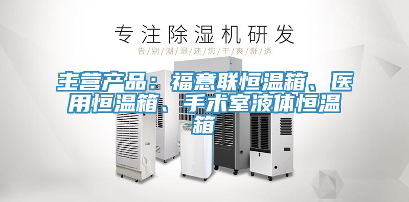 主營產(chǎn)品：福意聯(lián)恒溫箱、醫(yī)用恒溫箱、手術(shù)室液體恒溫箱