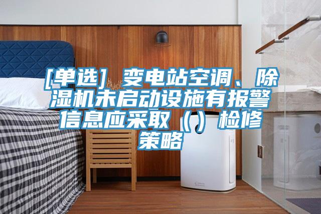 [單選] 變電站空調(diào)、除濕機(jī)未啟動(dòng)設(shè)施有報(bào)警信息應(yīng)采?。ǎz修策略
