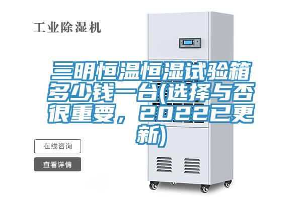 三明恒溫恒濕試驗(yàn)箱多少錢一臺(tái)(選擇與否很重要，2022已更新)