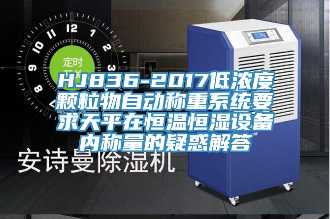 HJ836-2017低濃度顆粒物自動稱重系統(tǒng)要求天平在恒溫恒濕設備內(nèi)稱量的疑惑解答