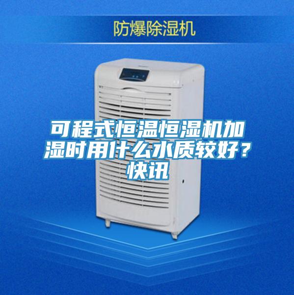 可程式恒溫恒濕機加濕時用什么水質(zhì)較好？快訊