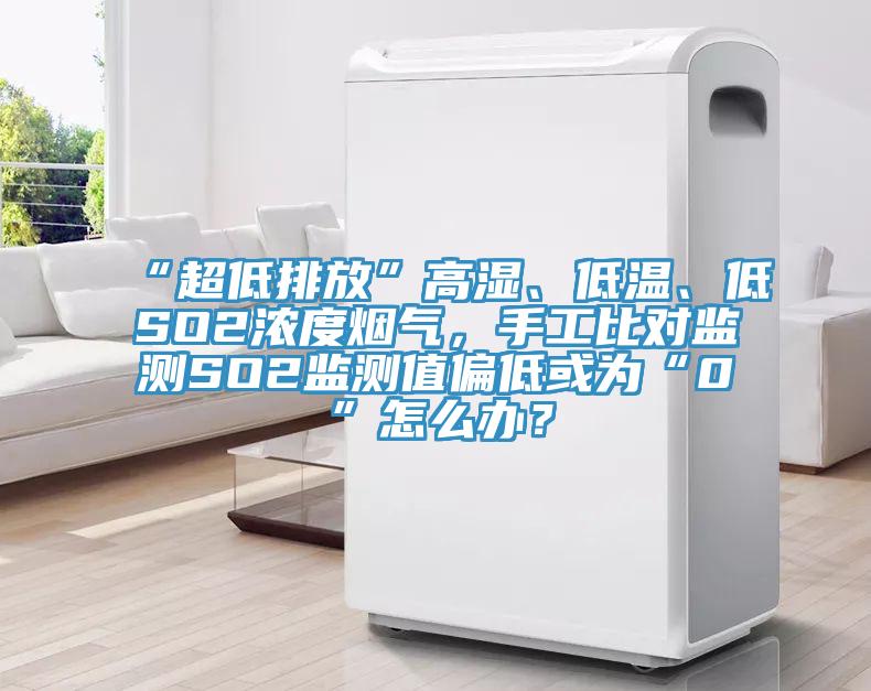 “超低排放”高濕、低溫、低SO2濃度煙氣，手工比對(duì)監(jiān)測(cè)SO2監(jiān)測(cè)值偏低或?yàn)椤?”怎么辦？