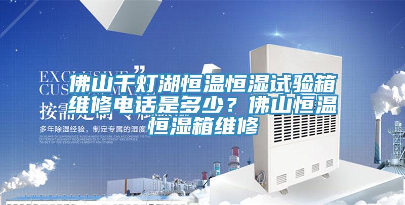 佛山千燈湖恒溫恒濕試驗箱維修電話是多少？佛山恒溫恒濕箱維修