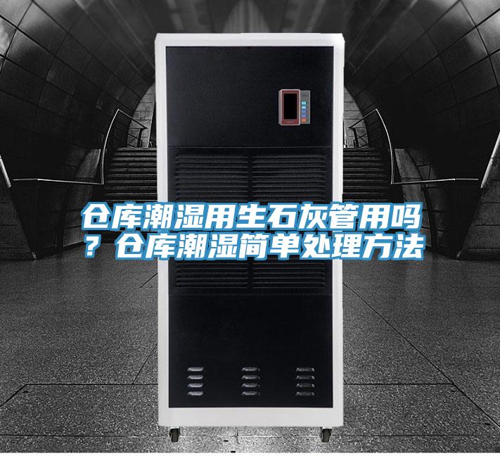 倉(cāng)庫(kù)潮濕用生石灰管用嗎？倉(cāng)庫(kù)潮濕簡(jiǎn)單處理方法