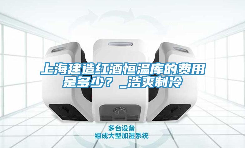 上海建造紅酒恒溫庫(kù)的費(fèi)用是多少？_浩爽制冷