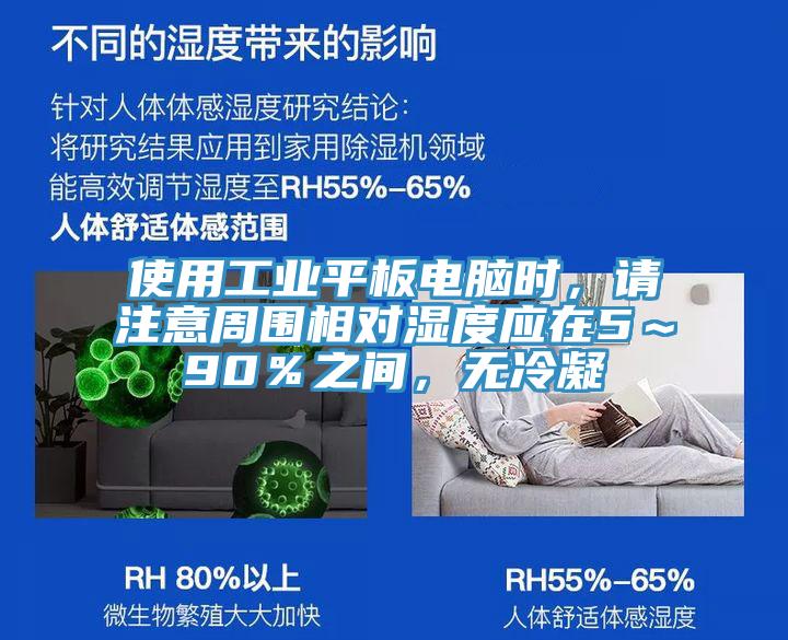 使用工業(yè)平板電腦時(shí)，請(qǐng)注意周圍相對(duì)濕度應(yīng)在5～90％之間，無冷凝