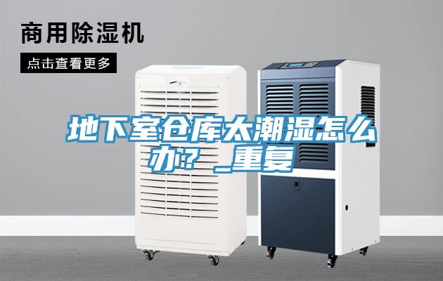 地下室倉庫太潮濕怎么辦？_重復