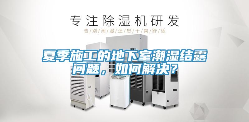 夏季施工的地下室潮濕結(jié)露問題，如何解決？
