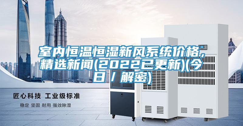 室內(nèi)恒溫恒濕新風(fēng)系統(tǒng)價格，精選新聞(2022已更新)(今日／解密)