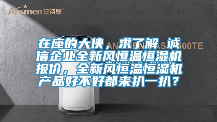 在座的大俠，求了解 誠信企業(yè)全新風恒溫恒濕機報價，全新風恒溫恒濕機產(chǎn)品好不好都來扒一扒？