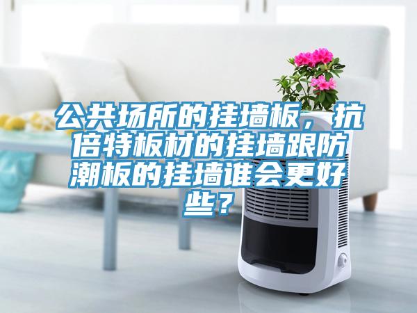 公共場所的掛墻板，抗倍特板材的掛墻跟防潮板的掛墻誰會更好些？