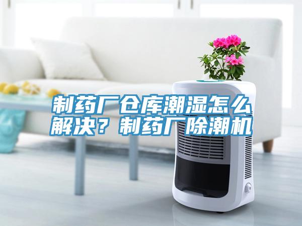 制藥廠倉(cāng)庫(kù)潮濕怎么解決？制藥廠除潮機(jī)