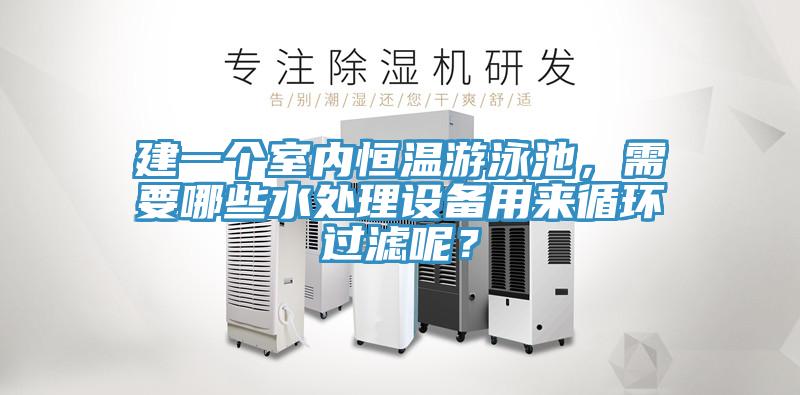 建一個室內(nèi)恒溫游泳池，需要哪些水處理設(shè)備用來循環(huán)過濾呢？