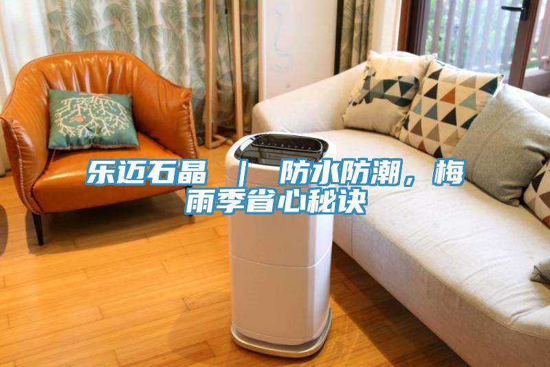 樂(lè)邁石晶 ｜ 防水防潮，梅雨季省心秘訣