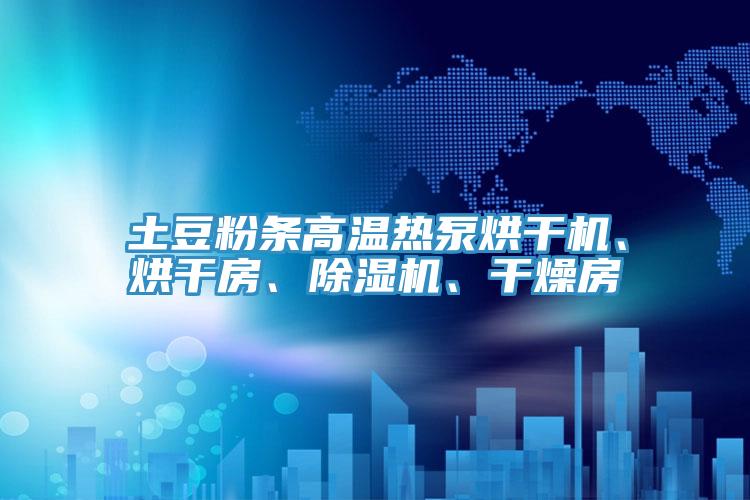土豆粉條高溫?zé)岜煤娓蓹C(jī)、烘干房、除濕機(jī)、干燥房
