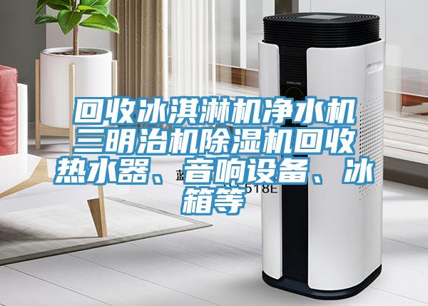 回收冰淇淋機凈水機三明治機除濕機回收熱水器、音響設備、冰箱等