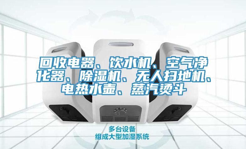 回收電器、飲水機、空氣凈化器、除濕機、無人掃地機、電熱水壺、蒸汽燙斗