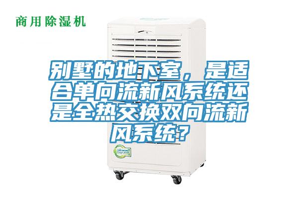 別墅的地下室，是適合單向流新風(fēng)系統(tǒng)還是全熱交換雙向流新風(fēng)系統(tǒng)？