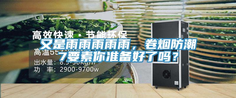 又是雨雨雨雨雨，卷煙防潮7要素你準(zhǔn)備好了嗎？