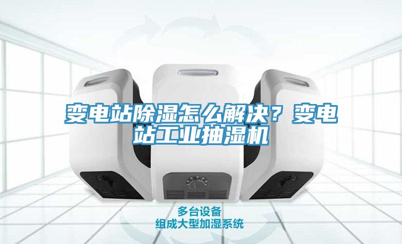 變電站除濕怎么解決？變電站工業(yè)抽濕機