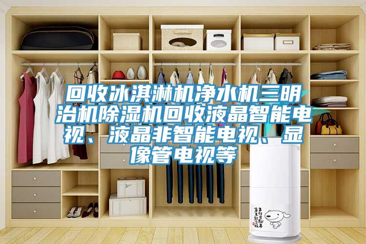 回收冰淇淋機凈水機三明治機除濕機回收液晶智能電視、液晶非智能電視、顯像管電視等