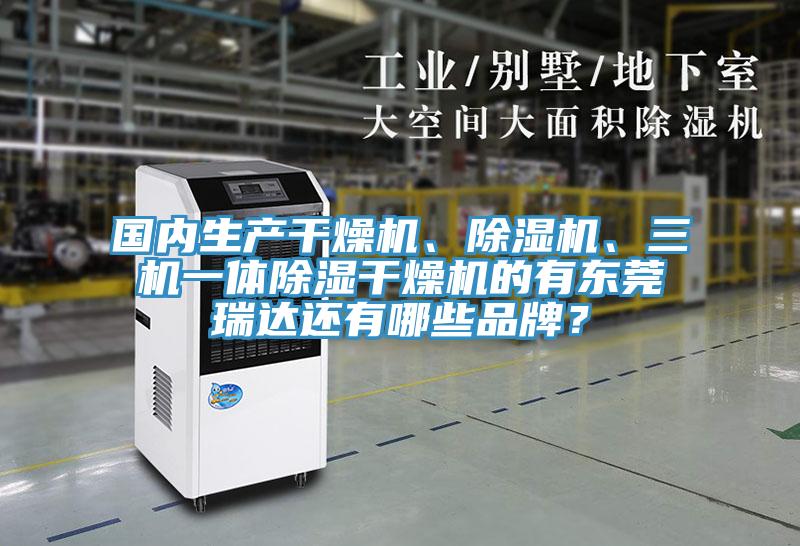 國內(nèi)生產(chǎn)干燥機、除濕機、三機一體除濕干燥機的有東莞瑞達還有哪些品牌？