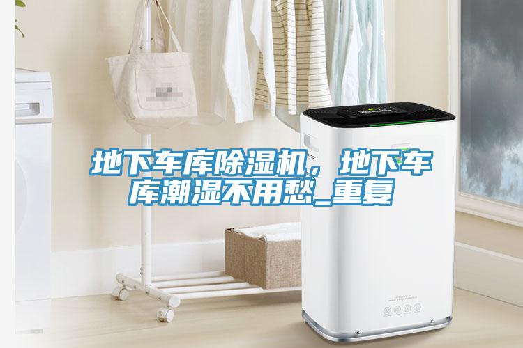 地下車庫除濕機，地下車庫潮濕不用愁_重復