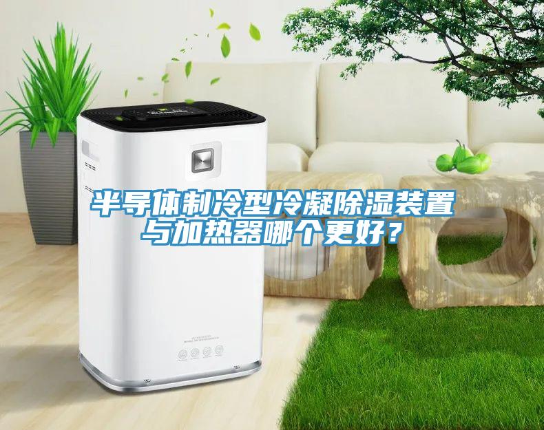 半導體制冷型冷凝除濕裝置與加熱器哪個更好？