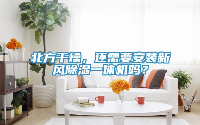 北方干燥，還需要安裝新風(fēng)除濕一體機(jī)嗎？