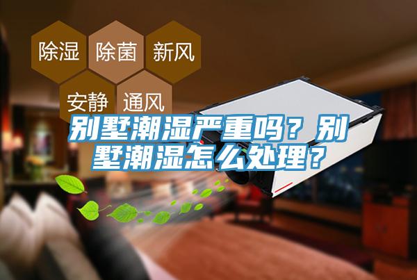 別墅潮濕嚴(yán)重嗎？別墅潮濕怎么處理？