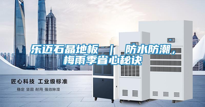 樂(lè)邁石晶地板 ｜ 防水防潮，梅雨季省心秘訣